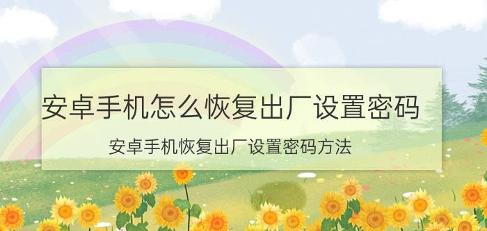 安卓手机怎么恢复出厂设置密码 安卓手机恢复出厂设置密码方法